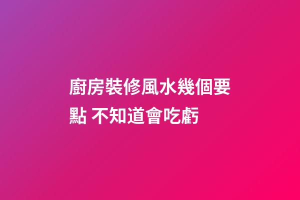 廚房裝修風水幾個要點 不知道會吃虧